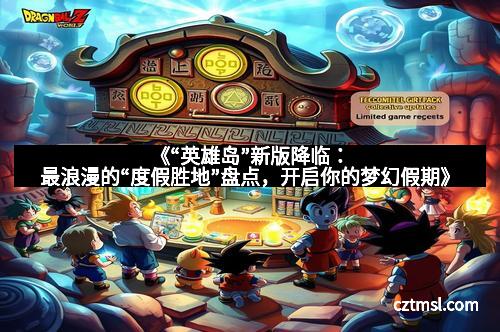 《“英雄岛”新版降临:最浪漫的“度假胜地”盘点,开启你的梦幻假期》 《“英雄岛”新版降临:最浪漫的“度假胜地”盘点,开启你的梦幻假期》